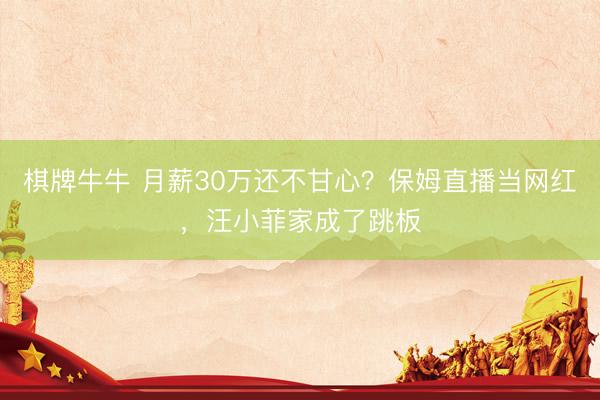 棋牌牛牛 月薪30万还不甘心？保姆直播当网红，汪小菲家成了跳板