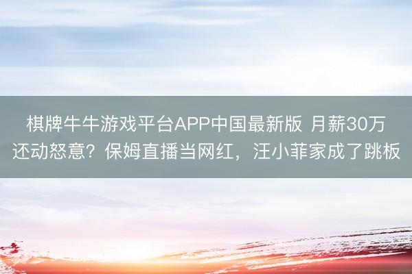 棋牌牛牛游戏平台APP中国最新版 月薪30万还动怒意？保姆直播当网红，汪小菲家成了跳板