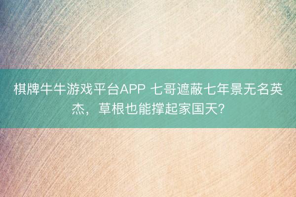 棋牌牛牛游戏平台APP 七哥遮蔽七年景无名英杰，草根也能撑起家国天？