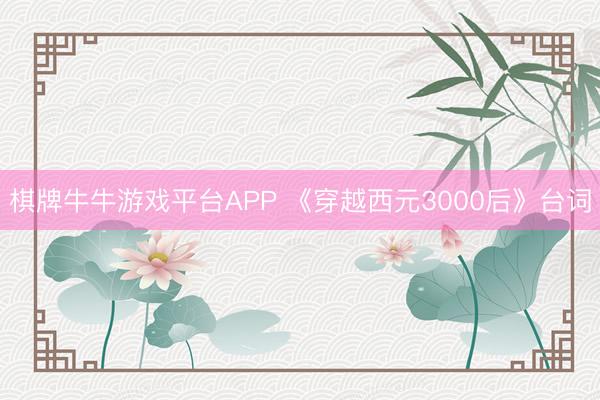 棋牌牛牛游戏平台APP 《穿越西元3000后》台词