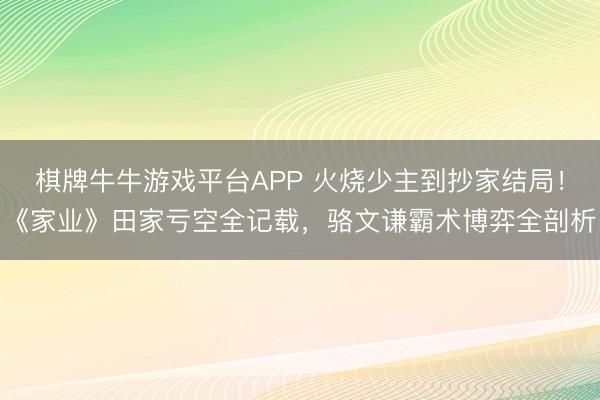 棋牌牛牛游戏平台APP 火烧少主到抄家结局！《家业》田家亏空全记载，骆文谦霸术博弈全剖析