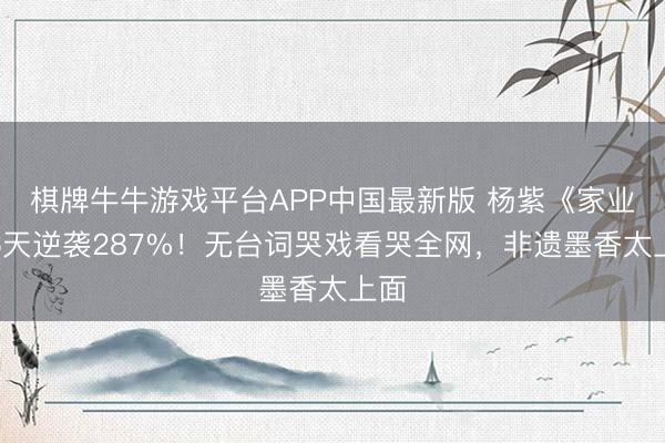 棋牌牛牛游戏平台APP中国最新版 杨紫《家业》6天逆袭287%！无台词哭戏看哭全网，非遗墨香太上面