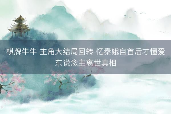 棋牌牛牛 主角大结局回转 忆秦娥自首后才懂爱东说念主离世真相