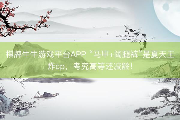 棋牌牛牛游戏平台APP “马甲+阔腿裤”是夏天王炸cp，考究高等还减龄！