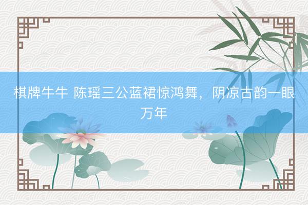 棋牌牛牛 陈瑶三公蓝裙惊鸿舞，阴凉古韵一眼万年