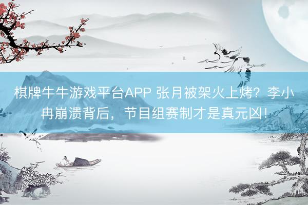 棋牌牛牛游戏平台APP 张月被架火上烤?李小冉崩溃背后,节目组赛制才是真元凶!