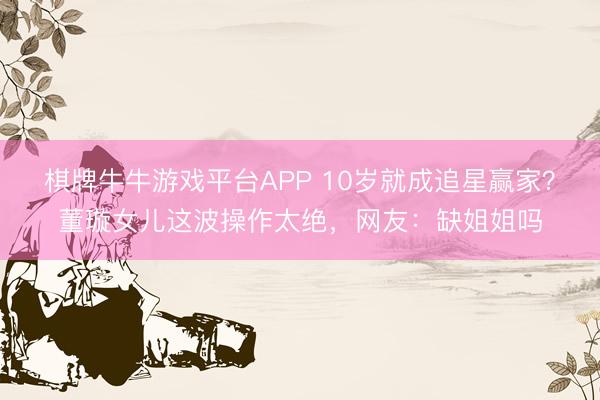 棋牌牛牛游戏平台APP 10岁就成追星赢家?董璇女儿这波操作太绝,网友:缺姐姐吗