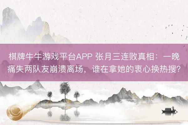 棋牌牛牛游戏平台APP 张月三连败真相：一晚痛失两队友崩溃离场，谁在拿她的衷心换热搜？