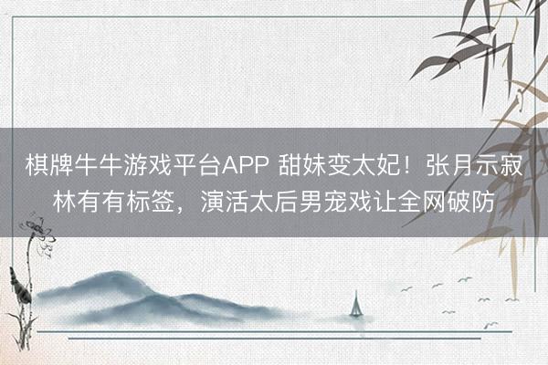 棋牌牛牛游戏平台APP 甜妹变太妃!张月示寂林有有标签,演活太后男宠戏让全网破防