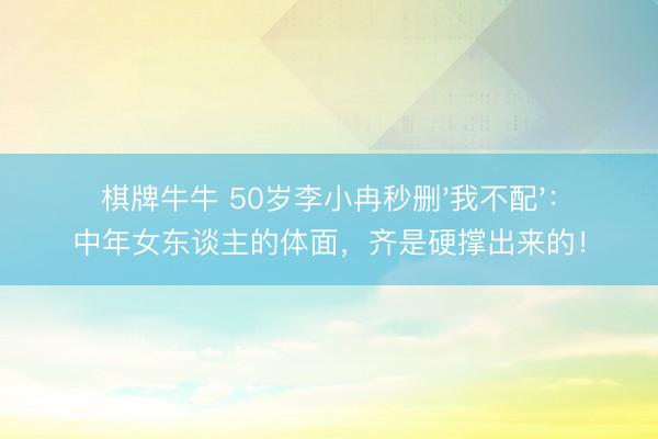 棋牌牛牛 50岁李小冉秒删'我不配'：中年女东谈主的体面，齐是硬撑出来的！