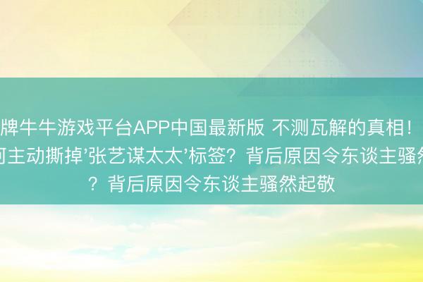 棋牌牛牛游戏平台APP中国最新版 不测瓦解的真相！陈婷为何主动撕掉'张艺谋太太'标签？背后原因令东谈主骚然起敬