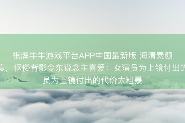 棋牌牛牛游戏平台APP中国最新版 海清素颜现身憔悴枯瘦，伛偻背影令东说念主喜爱：女演员为上镜付出的代价太粗暴
