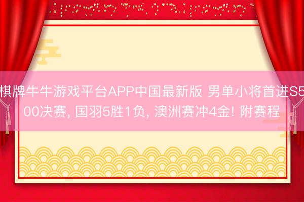棋牌牛牛游戏平台APP中国最新版 男单小将首进S500决赛， 国羽5胜1负， 澳洲赛冲4金! 附赛程