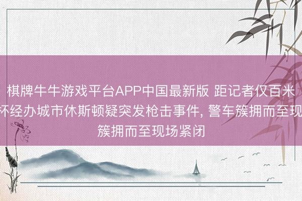 棋牌牛牛游戏平台APP中国最新版 距记者仅百米! 天下杯经办城市休斯顿疑突发枪击事件， 警车簇拥而至现场紧闭