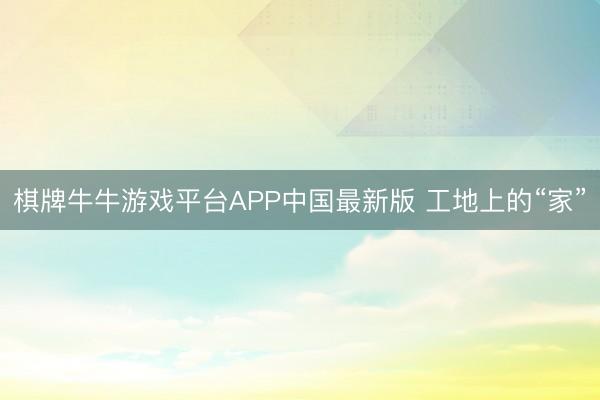 棋牌牛牛游戏平台APP中国最新版 工地上的“家”