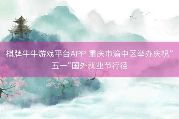 棋牌牛牛游戏平台APP 重庆市渝中区举办庆祝“五一”国外就业节行径