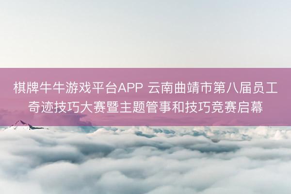 棋牌牛牛游戏平台APP 云南曲靖市第八届员工奇迹技巧大赛暨主题管事和技巧竞赛启幕