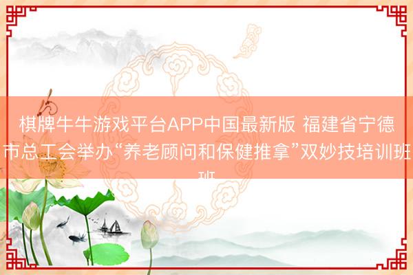 棋牌牛牛游戏平台APP中国最新版 福建省宁德市总工会举办“养老顾问和保健推拿”双妙技培训班