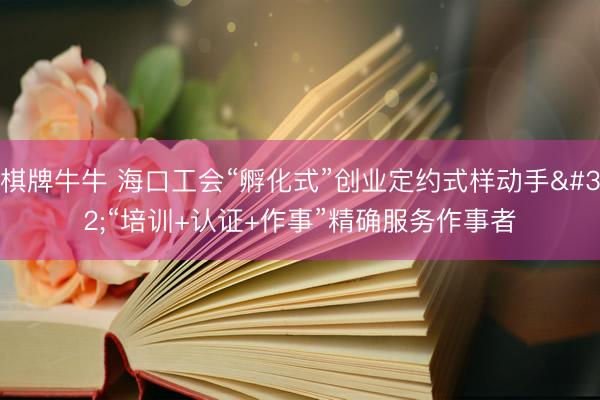 棋牌牛牛 海口工会“孵化式”创业定约式样动手 “培训+认证+作事”精确服务作事者