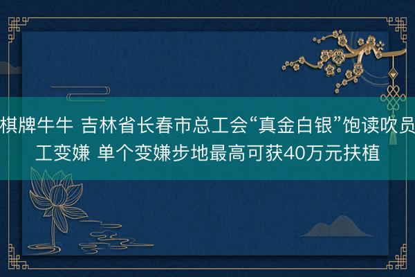 棋牌牛牛 吉林省长春市总工会“真金白银”饱读吹员工变嫌 单个变嫌步地最高可获40万元扶植
