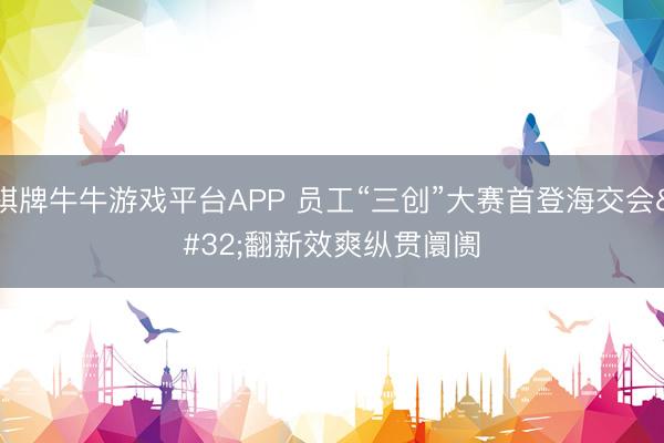 棋牌牛牛游戏平台APP 员工“三创”大赛首登海交会 翻新效爽纵贯阛阓