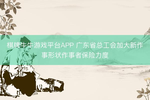 棋牌牛牛游戏平台APP 广东省总工会加大新作事形状作事者保险力度
