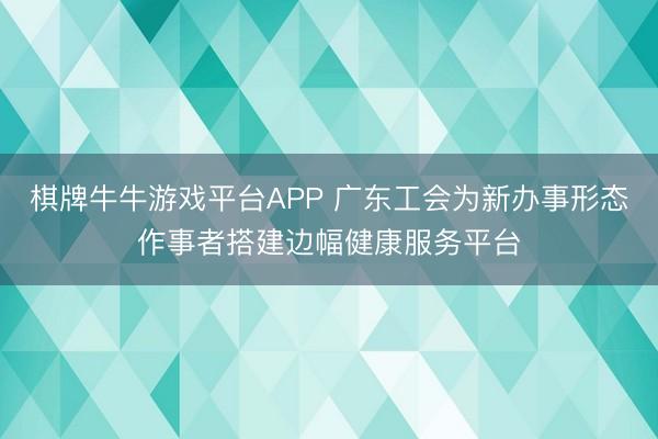 棋牌牛牛游戏平台APP 广东工会为新办事形态作事者搭建边幅健康服务平台