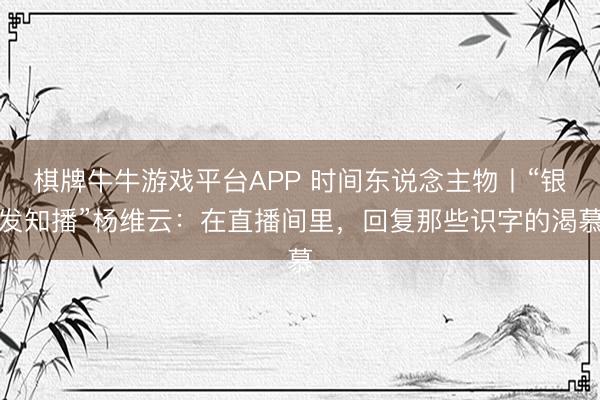 棋牌牛牛游戏平台APP 时间东说念主物丨“银发知播”杨维云：在直播间里，回复那些识字的渴慕