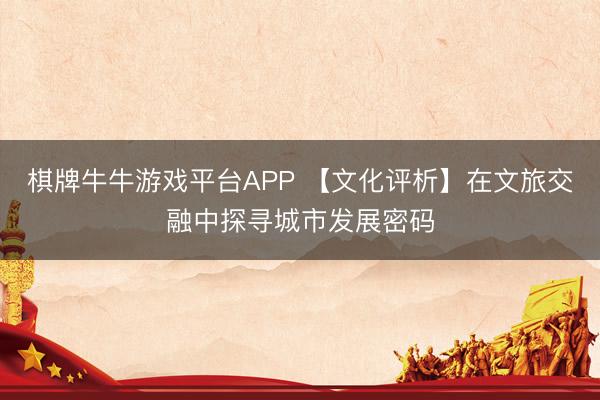 棋牌牛牛游戏平台APP 【文化评析】在文旅交融中探寻城市发展密码