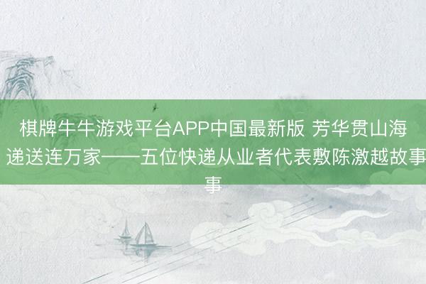 棋牌牛牛游戏平台APP中国最新版 芳华贯山海 递送连万家——五位快递从业者代表敷陈激越故事