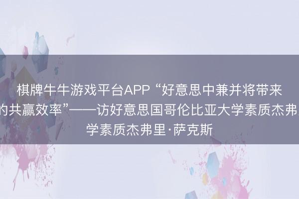 棋牌牛牛游戏平台APP “好意思中兼并将带来实简直在的共赢效率”——访好意思国哥伦比亚大学素质杰弗里·萨克斯