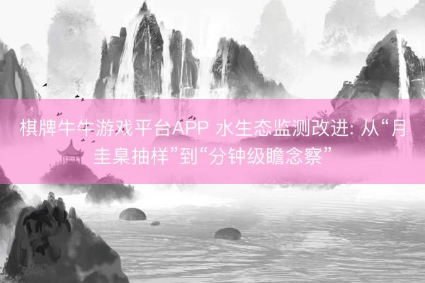 棋牌牛牛游戏平台APP 水生态监测改进: 从“月圭臬抽样”到“分钟级瞻念察”