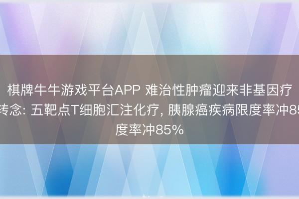 棋牌牛牛游戏平台APP 难治性肿瘤迎来非基因疗法转念: 五靶点T细胞汇注化疗， 胰腺癌疾病限度率冲85%