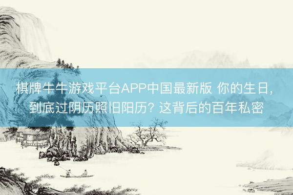 棋牌牛牛游戏平台APP中国最新版 你的生日， 到底过阴历照旧阳历? 这背后的百年私密