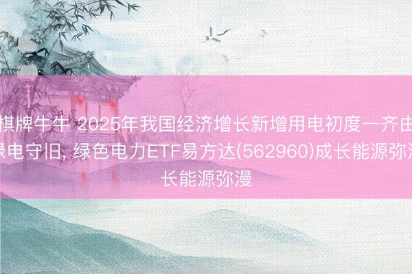 棋牌牛牛 2025年我国经济增长新增用电初度一齐由绿电守旧， 绿色电力ETF易方达(562960)成长能源弥漫