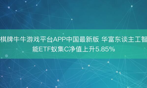 棋牌牛牛游戏平台APP中国最新版 华富东谈主工智能ETF蚁集C净值上升5.85%
