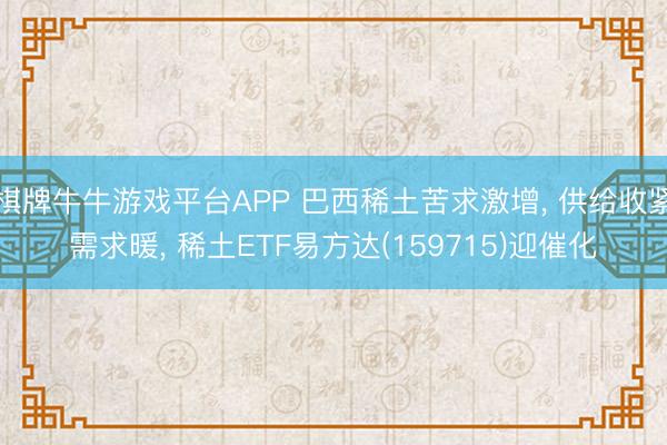 棋牌牛牛游戏平台APP 巴西稀土苦求激增， 供给收紧需求暖， 稀土ETF易方达(159715)迎催化