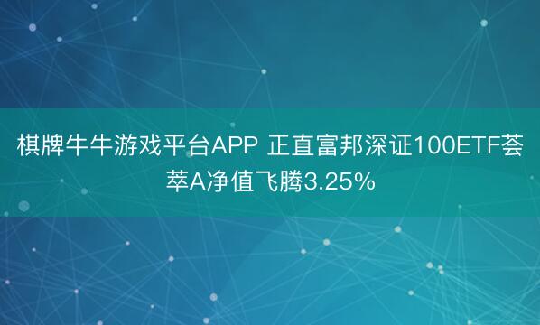 棋牌牛牛游戏平台APP 正直富邦深证100ETF荟萃A净值飞腾3.25%