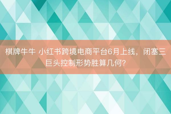 棋牌牛牛 小红书跨境电商平台6月上线，闭塞三巨头控制形势胜算几何？