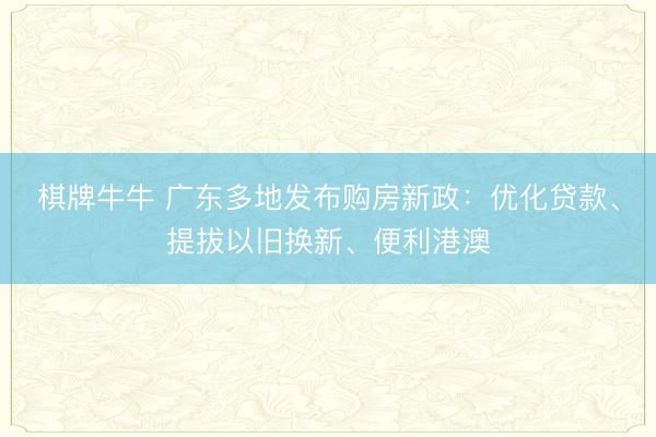 棋牌牛牛 广东多地发布购房新政：优化贷款、提拔以旧换新、便利港澳