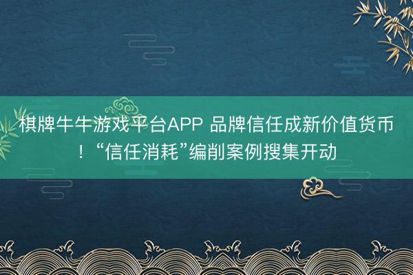 棋牌牛牛游戏平台APP 品牌信任成新价值货币！“信任消耗”编削案例搜集开动