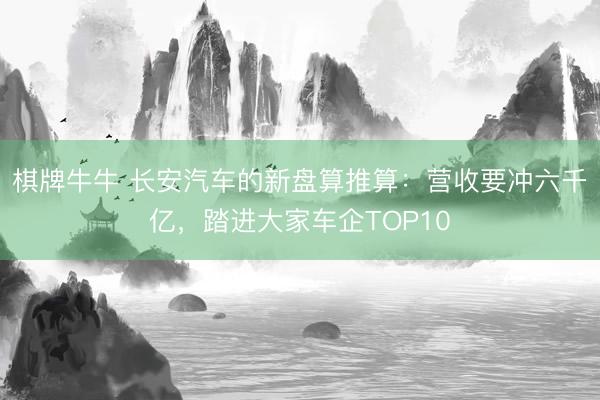 棋牌牛牛 长安汽车的新盘算推算：营收要冲六千亿，踏进大家车企TOP10