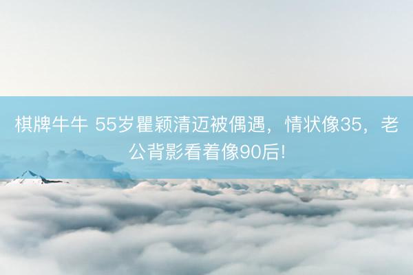 棋牌牛牛 55岁瞿颖清迈被偶遇，情状像35，老公背影看着像90后!