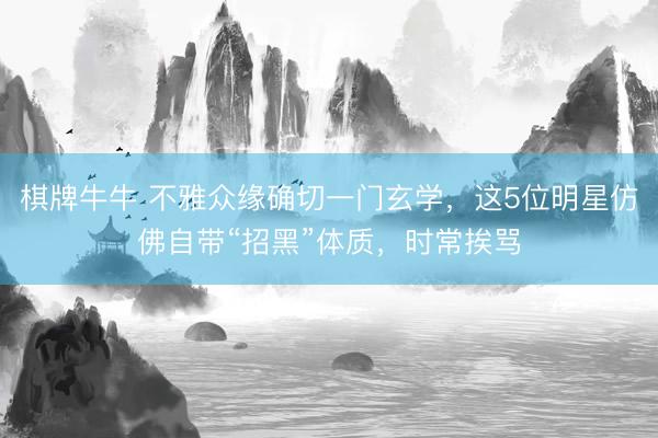 棋牌牛牛 不雅众缘确切一门玄学，这5位明星仿佛自带“招黑”体质，时常挨骂