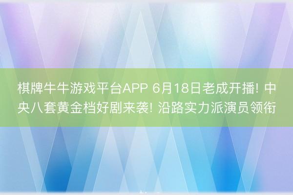 棋牌牛牛游戏平台APP 6月18日老成开播! 中央八套黄金档好剧来袭! 沿路实力派演员领衔