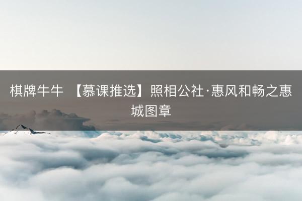 棋牌牛牛 【慕课推选】照相公社·惠风和畅之惠城图章