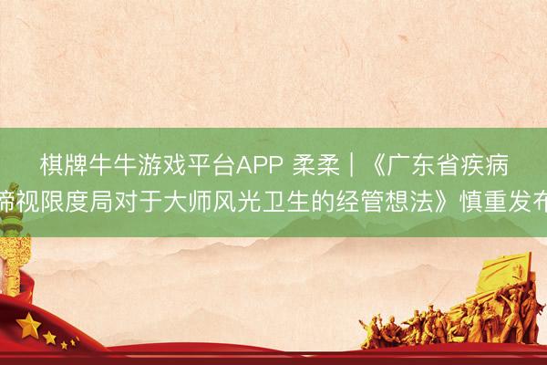 棋牌牛牛游戏平台APP 柔柔 | 《广东省疾病谛视限度局对于大师风光卫生的经管想法》慎重发布