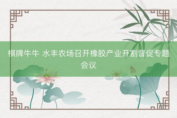 棋牌牛牛 水丰农场召开橡胶产业开割督促专题会议