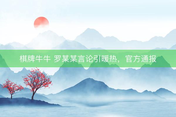 棋牌牛牛 罗某某言论引暖热，官方通报