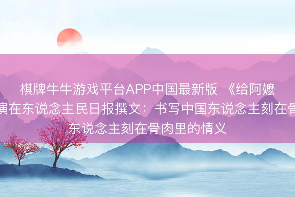 棋牌牛牛游戏平台APP中国最新版 《给阿嬷的情书》导演在东说念主民日报撰文：书写中国东说念主刻在骨肉里的情义